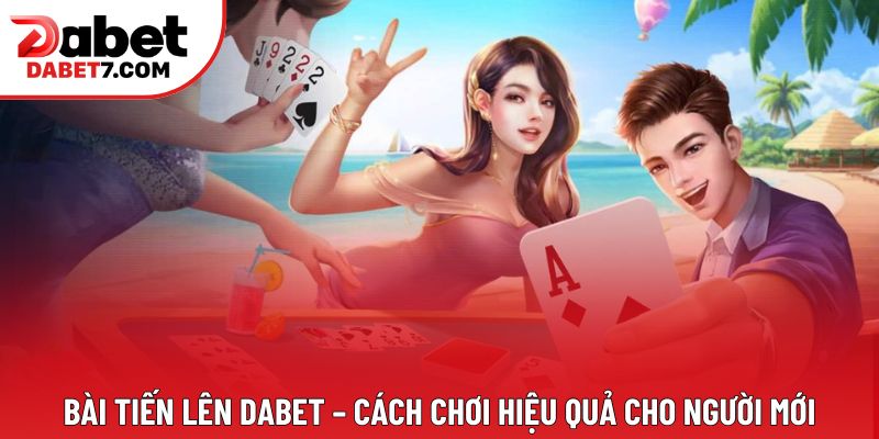 Bài Tiến Lên DABET – Cách Chơi Hiệu Quả Cho Người Mới