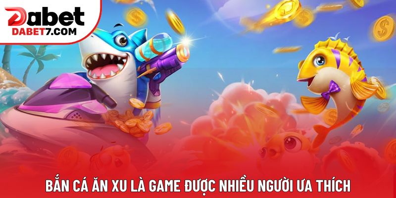 Bắn cá ăn xu là game được nhiều người ưa thích