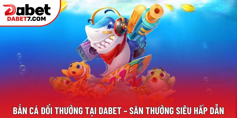 Bắn Cá Đổi Thưởng Tại  DABET – Săn Thưởng Siêu Hấp Dẫn
