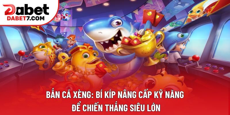 Bắn cá xèng: Bí kíp nâng cấp kỹ năng để chiến thắng siêu lớn