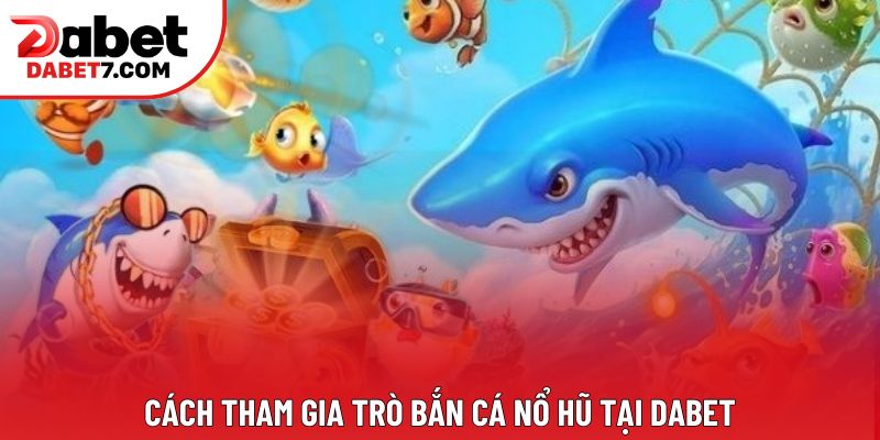 Cách tham gia trò bắn cá nổ hũ tại DABET