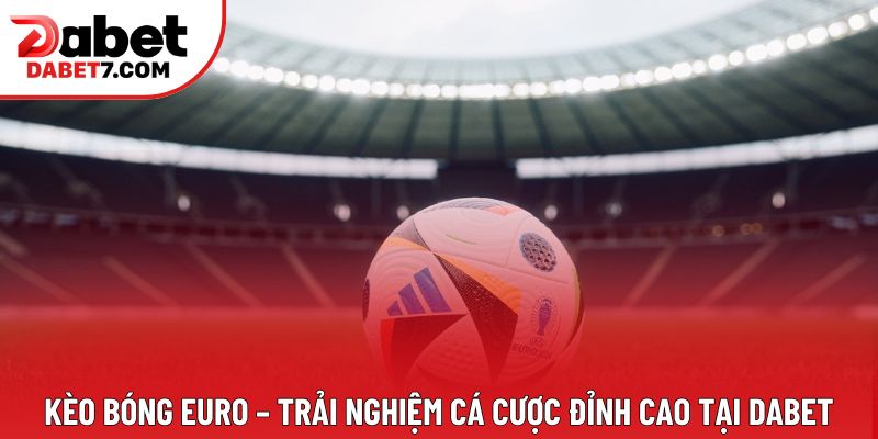 Kèo Bóng Euro – Trải Nghiệm Cá Cược Đỉnh Cao Tại Dabet
