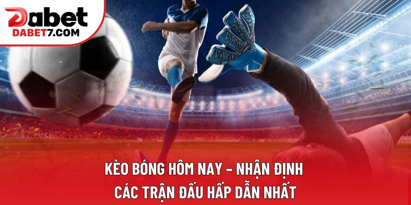 Kèo bóng hôm nay – Nhận định các trận đấu hấp dẫn nhất