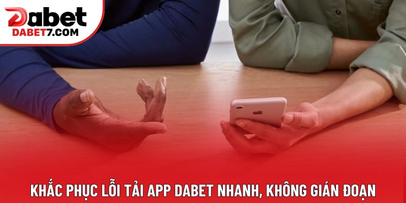 Khắc phục lỗi tải app DABET nhanh, không gián đoạn