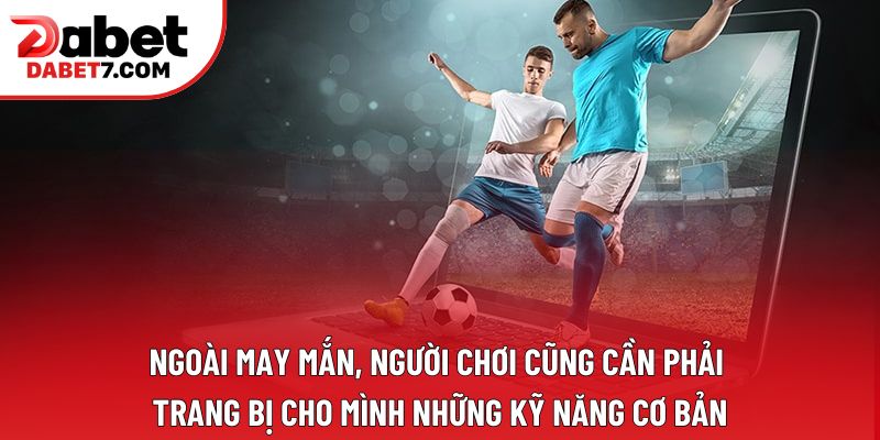 Ngoài may mắn, người chơi cũng cần phải trang bị cho mình những kỹ năng cơ bản