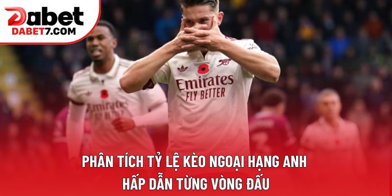 Phân tích tỷ lệ kèo Ngoại Hạng Anh hấp dẫn từng vòng đấu