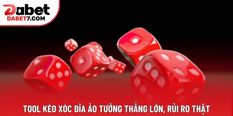 Tool kéo xóc đĩa ảo tưởng thắng lớn, rủi ro thật